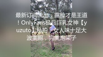 最新订阅流出，露脸才是王道！OnlyFans极品巨乳女神【yuzuto】私拍，女人味十足大波美鲍，完美炮架子