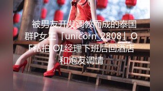 ✨被男友开发调教而成的泰国群P女王「unicorn_2808」OF私拍 OL经理下班后回酒店和炮友调情