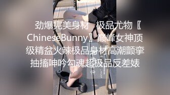 ✿劲爆完美身材✿极品尤物〖ChineseBunny〗巅峰女神顶级精盆火辣极品身材高潮颤挛抽搐呻吟勾魂超极品反差婊