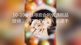 10-10小婊寻欢会所偶遇极品技师，少妇气息浓厚，必须干她一炮