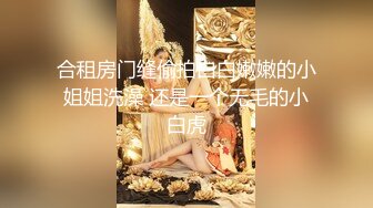 合租房门缝偷拍白白嫩嫩的小姐姐洗澡 还是一个无毛的小白虎