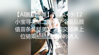 【AI画质增强】2020-09-12 小宝寻花第二场约了个极品颜值苗条长腿美女，口交舔弄上位骑乘抽插猛操呻吟诱人