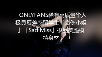 ✨ONLYFANS稀有高质量华人极具反差感留学生「哀伤小姐」「Sad Miss」极品美腿模特身材