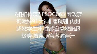 ?扣扣传媒? FSOG063 专攻萝莉嫩妹91大神▌唐B虎▌内射超嫩学生妹 性感白虎嫩鲍超级爽 爆浆顶宫激射淫汁