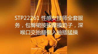 STP22261 性感女技师全套服务，包臀裙按按摩摸奶子，深喉口交抬腿侧入抽插猛操