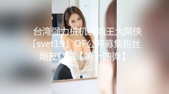 ✨台湾强力桩机约炮王大屌侠「svet19」OF公开募集粉丝炮友私拍【第十四弹】