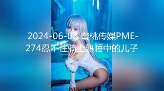  2024-06-08 蜜桃传媒PME-274忍不住骑上熟睡中的儿子