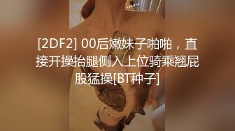 [2DF2] 00后嫩妹子啪啪，直接开操抬腿侧入上位骑乘翘屁股猛操[BT种子]