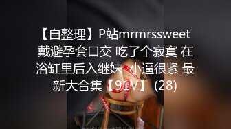 【自整理】P站mrmrssweet 戴避孕套口交 吃了个寂寞 在浴缸里后入继妹  小逼很紧 最新大合集【91V】 (28)