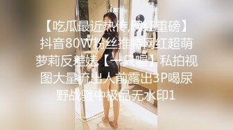 【吃瓜最近热传,网红重磅】抖音80W粉丝推特网红超萌萝莉反差婊【一只喔】私拍视图大量流出人前露出3P喝尿野战骚中极品无水印1