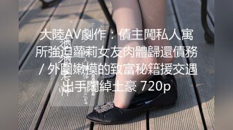 大陸AV劇作：債主闖私人寓所強迫蘿莉女友肉體歸還債務／外圍嫩模的致富秘籍援交遇出手闊綽土豪 720p