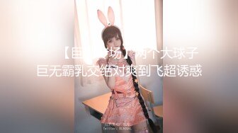 ❤️【巨乳专场】两个大球子巨无霸乳交绝对爽到飞超诱惑