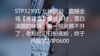 STP32991 女神回归，震撼全场【夜花香】模特身材，雪白滚圆的咪咪，看一眼就挪不开了，老粉丝们日盼夜盼，终于再脱了 VIP0600