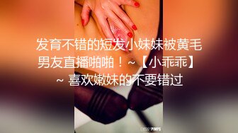 发育不错的短发小妹妹被黄毛男友直播啪啪！~【小乖乖】~ 喜欢嫩妹的不要错过