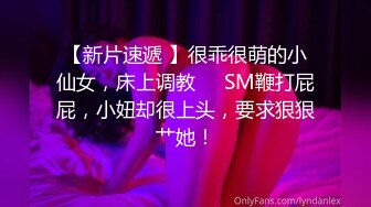 【新片速遞 】很乖很萌的小仙女，床上调教❤️SM鞭打屁屁，小妞却很上头，要求狠狠艹她！