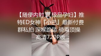 【随便内射❤️极品孕妇】推特ED女神『小巴』最新付费群私拍 深喉跪舔 骑乘顶操  高清720P版