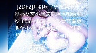 [2DF2]耳钉痞子男旅店玩肏漂亮女友小骚妹把阴毛都给刮没了插一下叫一下跟着节奏爽叫个不停口爆吞精射完了还能继续肏 - soav_evMerge [BT种子]