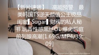 【新片速遞】 ✿高能预警✿ 最美韩国TS逆天颜值公主极品闺蜜▌Sugar▌财阀的私人秘书 玩弄性感黑丝OL 爆肏后庭前列腺高潮[1.69G/MP4/39:09]