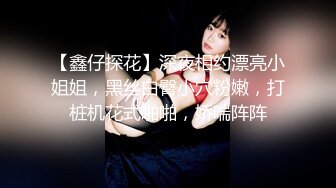 【鑫仔探花】深夜相约漂亮小姐姐，黑丝白臀小穴粉嫩，打桩机花式啪啪，娇喘阵阵